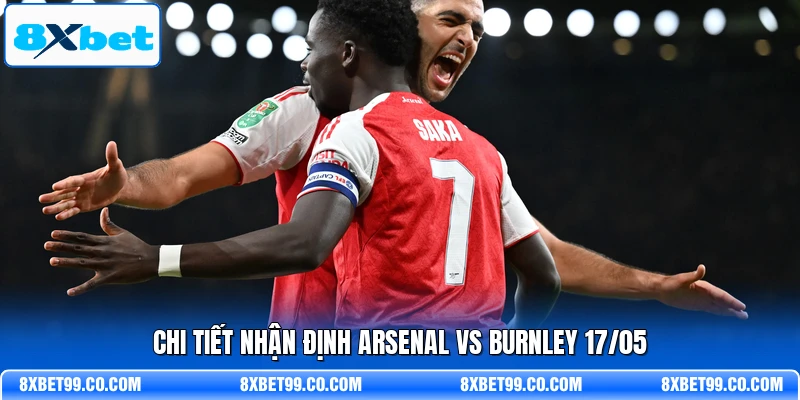 Chi tiết nhận định Arsenal vs Burnley 17/05