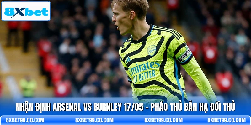 Nhận Định Arsenal Vs Burnley 17/05 - Pháo Thủ Bắn Hạ Đối Thủ
