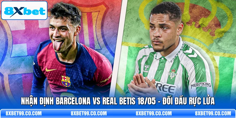 Nhận Định Barcelona Vs Real Betis 18/05 - Đối Đầu Rực Lửa