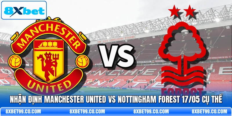 Nhận Định Manchester United Vs Nottingham Forest 17/05 Cụ Thể
